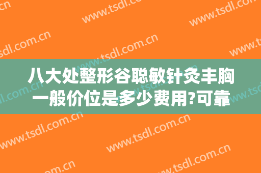 八大处整形谷聪敏针灸丰胸一般价位是多少费用?可靠吗?(北京八大处医疗整形医院)