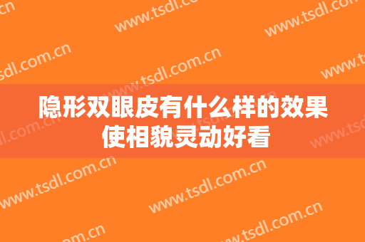 隐形双眼皮有什么样的效果 使相貌灵动好看