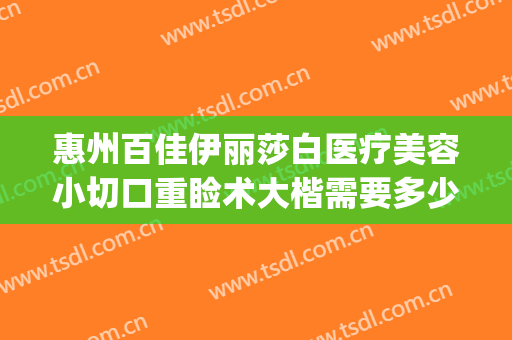 惠州百佳伊丽莎白医疗美容小切口重睑术大楷需要多少费用?可靠吗?(惠州伊丽莎白整形好吗)