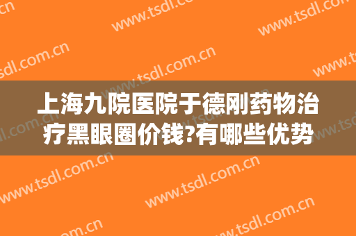 上海九院医院于德刚药物治疗黑眼圈价钱?有哪些优势?(上海九院去除黑眼圈)