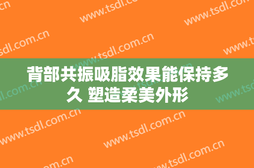 背部共振吸脂效果能保持多久 塑造柔美外形