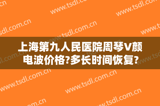 上海第九人民医院周琴V颜电波价格?多长时间恢复?