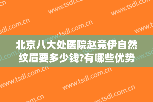 北京八大处医院赵竟伊自然纹眉要多少钱?有哪些优势?(北京八大处美容医院双眼皮多少钱)