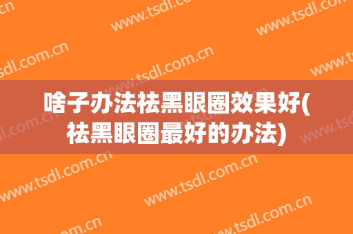 啥子办法祛黑眼圈效果好(祛黑眼圈最好的办法)