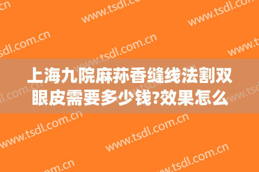 上海九院麻荪香缝线法割双眼皮需要多少钱?效果怎么样?(上海九院做全切双眼皮多少钱)