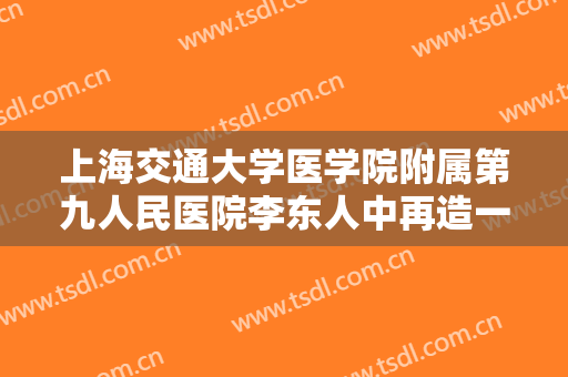 上海交通大学医学院附属第九人民医院李东人中再造一般多少费用?效果怎么样?