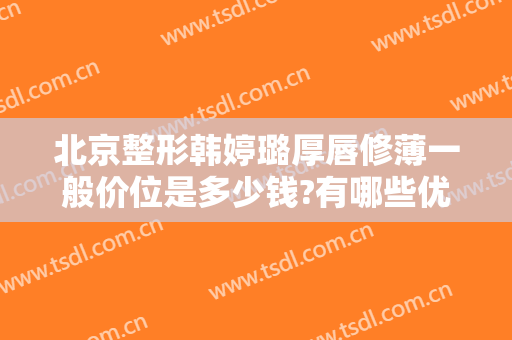北京整形韩婷璐厚唇修薄一般价位是多少钱?有哪些优势?