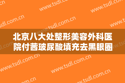 北京八大处整形美容外科医院付茜玻尿酸填充去黑眼圈多少钱?好不好?