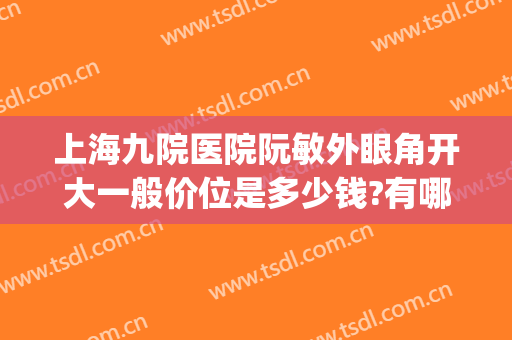 上海九院医院阮敏外眼角开大一般价位是多少钱?有哪些优势?(上海九院阮敏门诊)