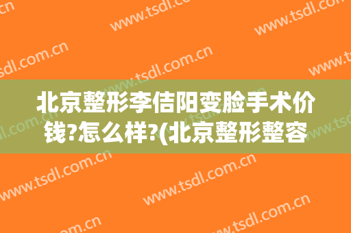 北京整形李佶阳变脸手术价钱?怎么样?(北京整形整容手术价格)