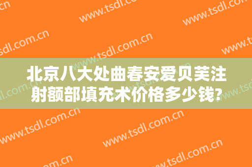北京八大处曲春安爱贝芙注射额部填充术价格多少钱?贵不贵?