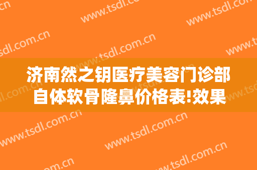 济南然之钥医疗美容门诊部自体软骨隆鼻价格表!效果怎么样?(济南然之钥医疗美容地址)
