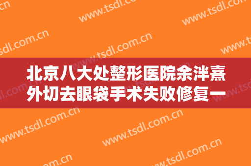 北京八大处整形医院余泮熹外切去眼袋手术失败修复一般价位是多少费用?多长时间恢复?