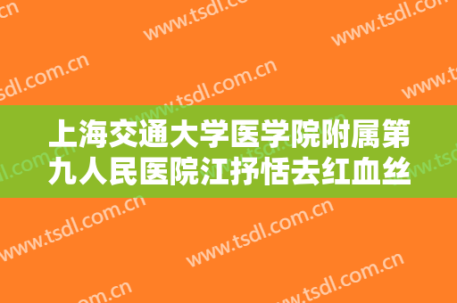 上海交通大学医学院附属第九人民医院江抒恬去红血丝价钱?效果怎么样?