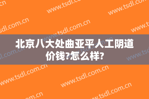 北京八大处曲亚平人工阴道价钱?怎么样?