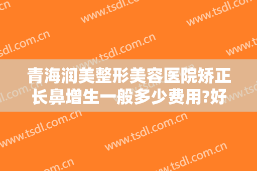 青海润美整形美容医院矫正长鼻增生一般多少费用?好不好?