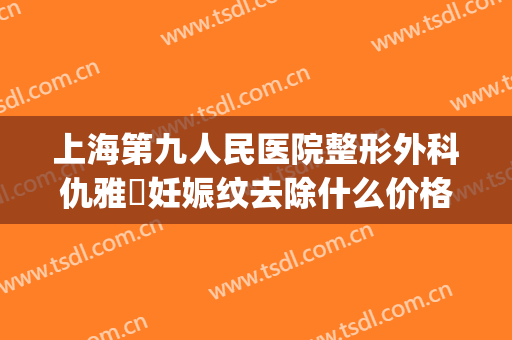 上海第九人民医院整形外科仇雅璟妊娠纹去除什么价格?有哪些优势?(上海第九整形美容医院金蓉医生)