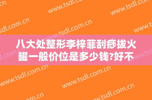 八大处整形李梓菲刮痧拔火罐一般价位是多少钱?好不好?