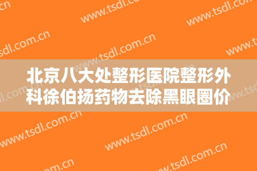北京八大处整形医院整形外科徐伯扬药物去除黑眼圈价钱?效果怎么样?