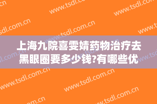 上海九院喜雯婧药物治疗去黑眼圈要多少钱?有哪些优势?(上海九院 黑眼圈)