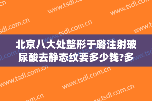 北京八大处整形于璐注射玻尿酸去静态纹要多少钱?多长时间恢复?(整形医院搞活动玻尿酸200多正品吗)