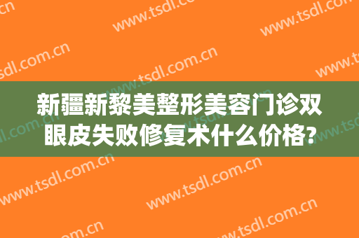 新疆新黎美整形美容门诊双眼皮失败修复术什么价格?贵不贵?(新疆黎美整形医院做的双眼皮)