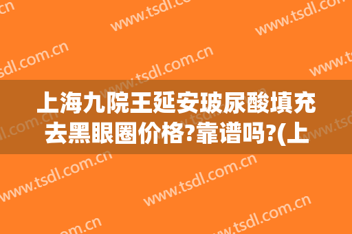 上海九院王延安玻尿酸填充去黑眼圈价格?靠谱吗?(上海九院打玻尿酸价格)