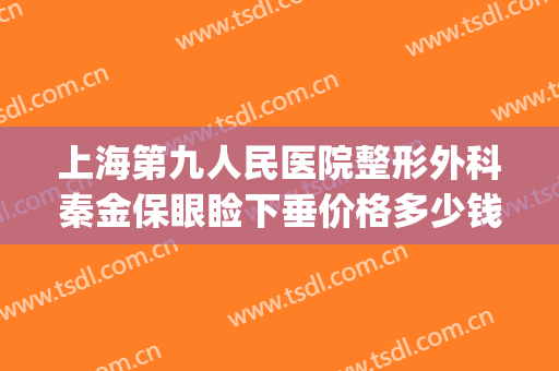 上海第九人民医院整形外科秦金保眼睑下垂价格多少钱?怎么样?(上海九院眼睑下垂手术费用)