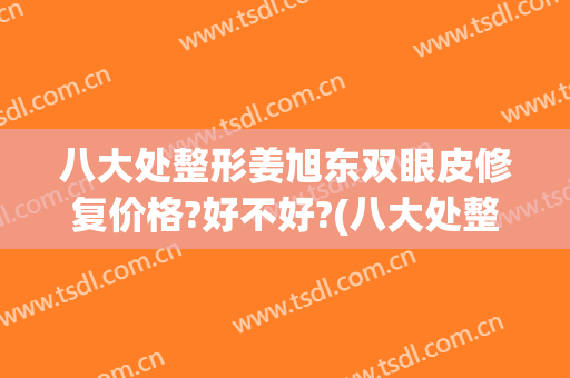八大处整形姜旭东双眼皮修复价格?好不好?(八大处整形医院 双眼皮)