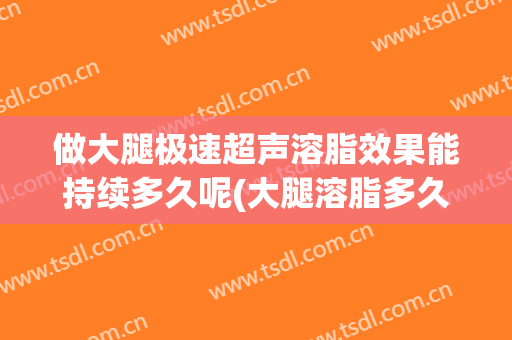 做大腿极速超声溶脂效果能持续多久呢(大腿溶脂多久看见效果)