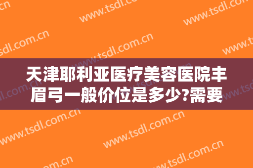 天津耶利亚医疗美容医院丰眉弓一般价位是多少?需要多久恢复?