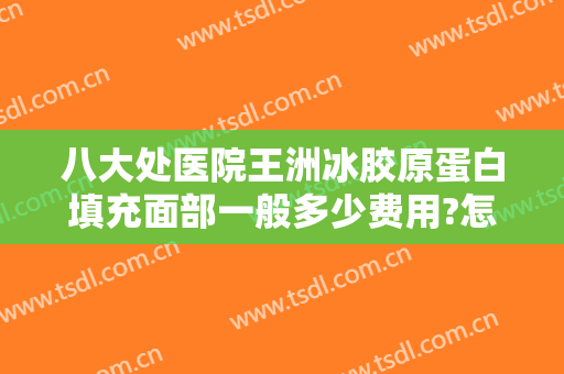 八大处医院王洲冰胶原蛋白填充面部一般多少费用?怎么样?