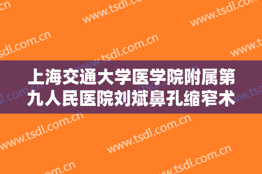 上海交通大学医学院附属第九人民医院刘斌鼻孔缩窄术大楷需要多少费用?靠谱吗?