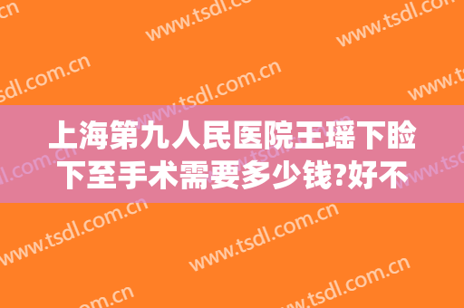上海第九人民医院王瑶下睑下至手术需要多少钱?好不好?(上海九院上睑下垂手术多少钱)