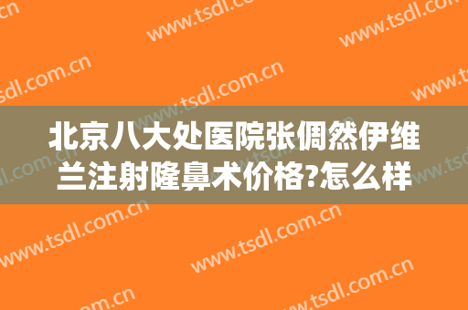 北京八大处医院张倜然伊维兰注射隆鼻术价格?怎么样?(北京八大处隆鼻哪个医生好)