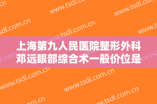 上海第九人民医院整形外科邓远眼部综合术一般价位是多少费用?多长时间恢复?