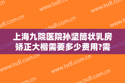 上海九院医院孙坚筒状乳房矫正大楷需要多少费用?需要多久恢复?