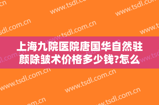 上海九院医院唐国华自然驻颜除皱术价格多少钱?怎么样?