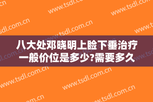 八大处邓晓明上睑下垂治疗一般价位是多少?需要多久恢复?