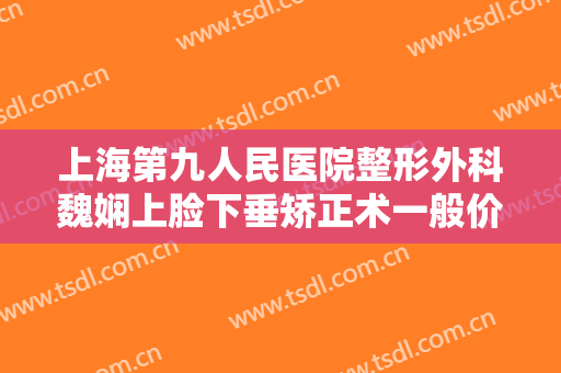 上海第九人民医院整形外科魏娴上脸下垂矫正术一般价位是多少钱?靠谱吗?