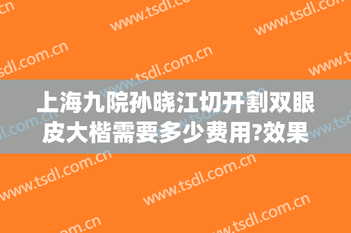 上海九院孙晓江切开割双眼皮大楷需要多少费用?效果怎么样?(上海九院徐晓芳割双眼皮怎么样?)