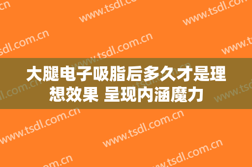 大腿电子吸脂后多久才是理想效果 呈现内涵魔力