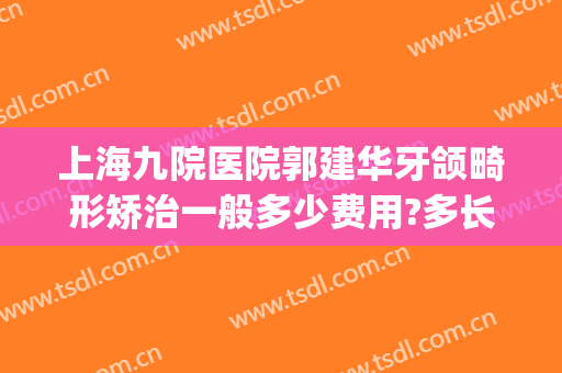 上海九院医院郭建华牙颌畸形矫治一般多少费用?多长时间恢复?(上海九院上颌骨矫正手术)