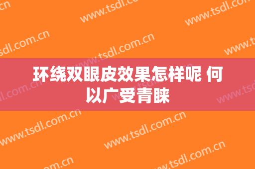环绕双眼皮效果怎样呢 何以广受青睐