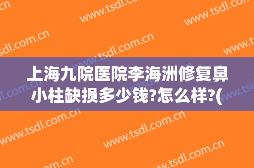 上海九院医院李海洲修复鼻小柱缺损多少钱?怎么样?(九院鼻翼缺损修复手术成功)