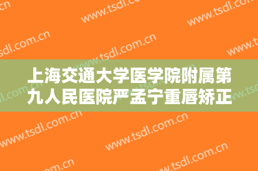 上海交通大学医学院附属第九人民医院严孟宁重唇矫正需要多少费用?怎么样?
