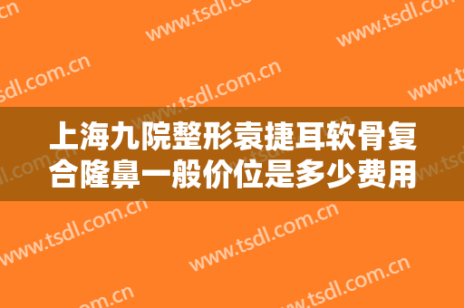 上海九院整形袁捷耳软骨复合隆鼻一般价位是多少费用?多长时间恢复?