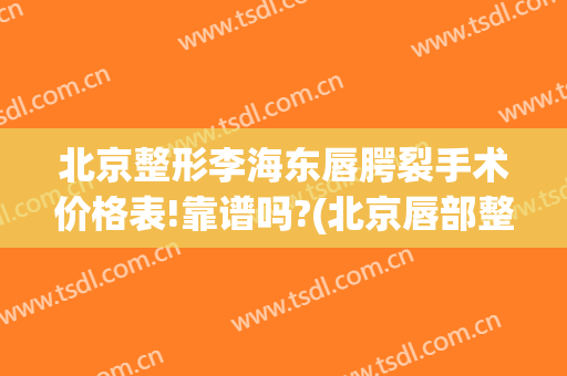 北京整形李海东唇腭裂手术价格表!靠谱吗?(北京唇部整形好的医生)