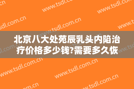 北京八大处苑辰乳头内陷治疗价格多少钱?需要多久恢复?