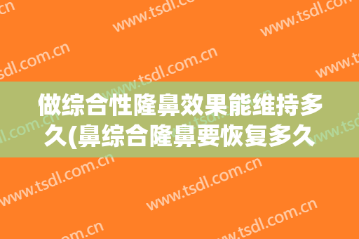 做综合性隆鼻效果能维持多久(鼻综合隆鼻要恢复多久)